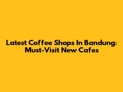 Latest Coffee Shops In Bandung: Must-Visit New Cafes