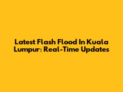 Latest Flash Flood In Kuala Lumpur: Real-Time Updates