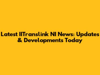 Latest IITranslink NI News: Updates & Developments Today