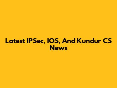 Latest IPSec, IOS, And Kundur CS News