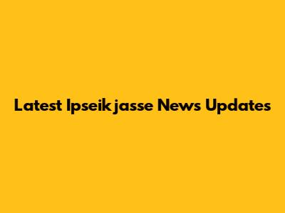 Latest Ipseikjasse News Updates