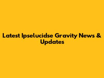 Latest Ipselucidse Gravity News & Updates
