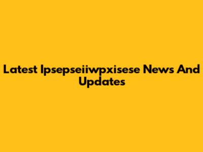 Latest Ipsepseiiwpxisese News And Updates