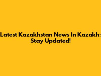 Latest Kazakhstan News In Kazakh: Stay Updated!