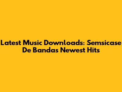 Latest Music Downloads: Semsicase De Banda's Newest Hits