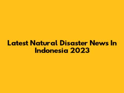 Latest Natural Disaster News In Indonesia 2023