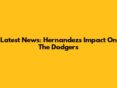 Latest News: Hernandez's Impact On The Dodgers