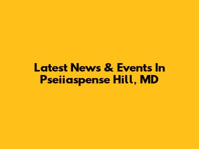 Latest News & Events In Pseiiaspense Hill, MD