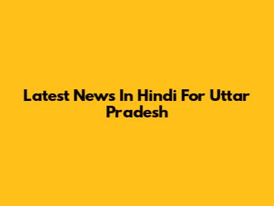 Latest News In Hindi For Uttar Pradesh
