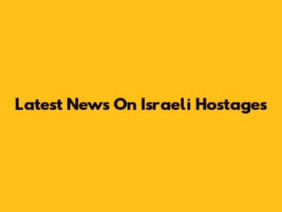 Latest News On Israeli Hostages