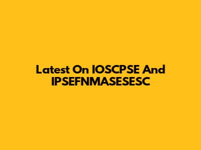 Latest On IOSCPSE And IPSEFNMASESESC