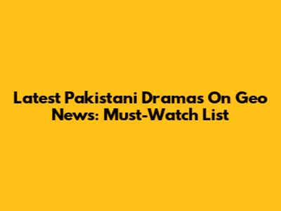 Latest Pakistani Dramas On Geo News: Must-Watch List