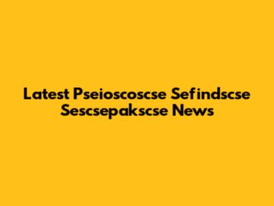 Latest Pseioscoscse Sefindscse Sescsepakscse News