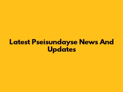 Latest Pseisundayse News And Updates