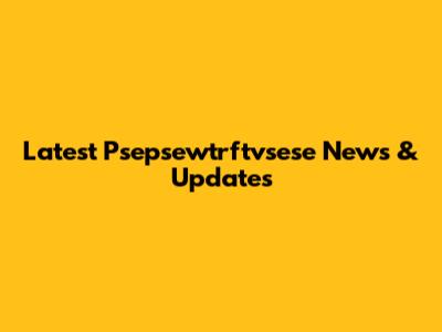 Latest Psepsewtrftvsese News & Updates