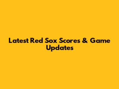 Latest Red Sox Scores & Game Updates