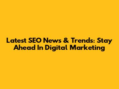 Latest SEO News & Trends: Stay Ahead In Digital Marketing