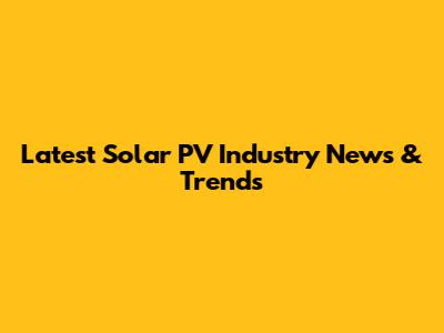 Latest Solar PV Industry News & Trends