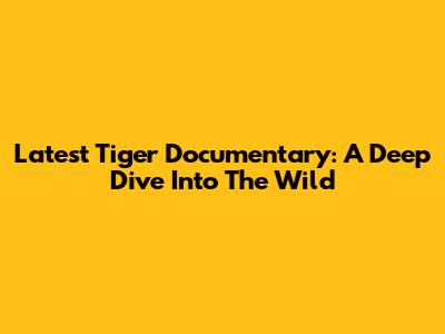 Latest Tiger Documentary: A Deep Dive Into The Wild