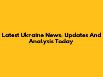 Latest Ukraine News: Updates And Analysis Today