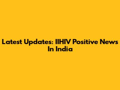 Latest Updates: IIHIV Positive News In India