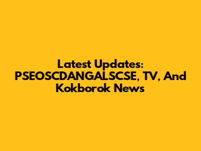 Latest Updates: PSEOSCDANGALSCSE, TV, And Kokborok News
