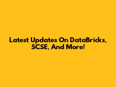 Latest Updates On DataBricks, SCSE, And More!