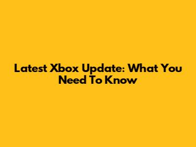 Latest Xbox Update: What You Need To Know