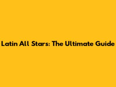 Latin All Stars: The Ultimate Guide