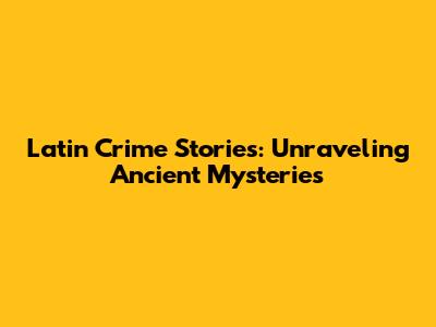 Latin Crime Stories: Unraveling Ancient Mysteries