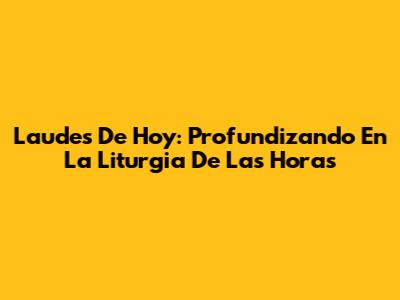 Laudes De Hoy: Profundizando En La Liturgia De Las Horas