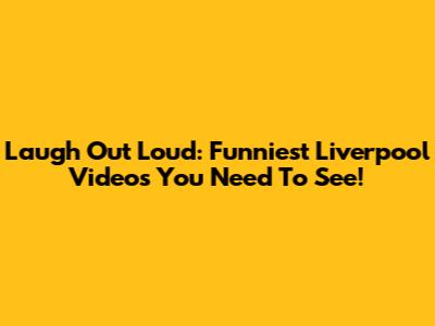 Laugh Out Loud: Funniest Liverpool Videos You Need To See!