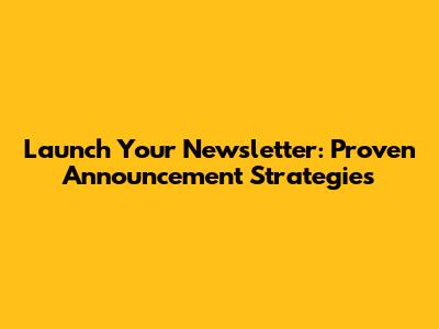 Launch Your Newsletter: Proven Announcement Strategies