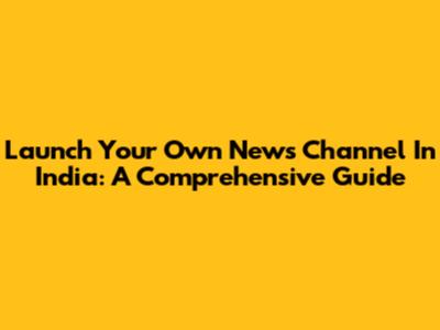 Launch Your Own News Channel In India: A Comprehensive Guide