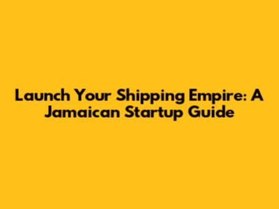 Launch Your Shipping Empire: A Jamaican Startup Guide