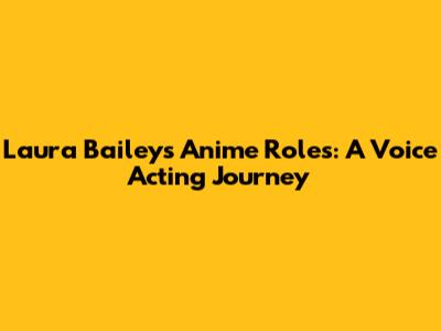 Laura Bailey's Anime Roles: A Voice Acting Journey