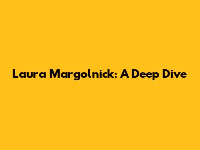 Laura Margolnick: A Deep Dive