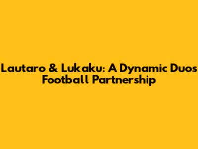 Lautaro & Lukaku: A Dynamic Duo's Football Partnership