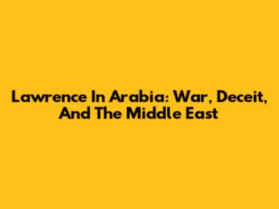 Lawrence In Arabia: War, Deceit, And The Middle East