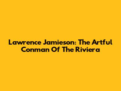 Lawrence Jamieson: The Artful Conman Of The Riviera