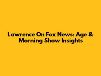 Lawrence On Fox News: Age & Morning Show Insights