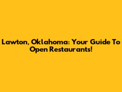 Lawton, Oklahoma: Your Guide To Open Restaurants!