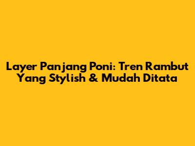 Layer Panjang Poni: Tren Rambut Yang Stylish & Mudah Ditata