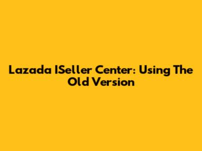 Lazada ISeller Center: Using The Old Version