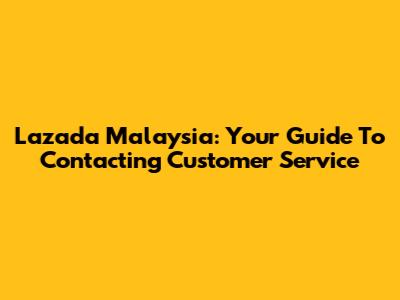 Lazada Malaysia: Your Guide To Contacting Customer Service
