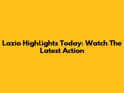Lazio Highlights Today: Watch The Latest Action