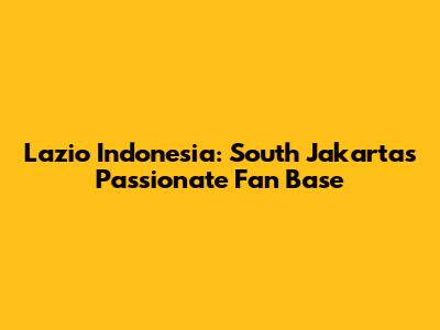 Lazio Indonesia: South Jakarta's Passionate Fan Base