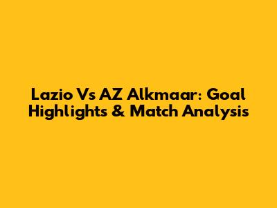 Lazio Vs AZ Alkmaar: Goal Highlights & Match Analysis