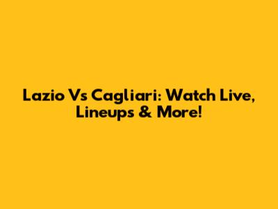 Lazio Vs Cagliari: Watch Live, Lineups & More!