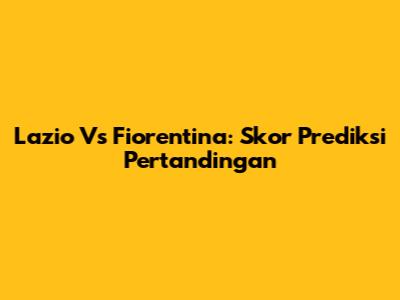 Lazio Vs Fiorentina: Skor Prediksi Pertandingan
